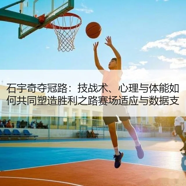 石宇奇夺冠路：技战术、心理与体能如何共同塑造胜利之路赛场适应与数据支撑